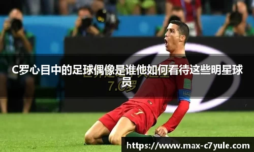 C罗心目中的足球偶像是谁他如何看待这些明星球员